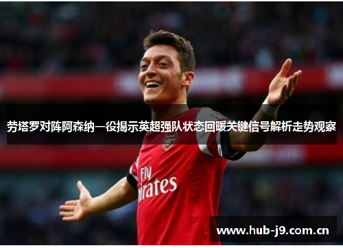 劳塔罗对阵阿森纳一役揭示英超强队状态回暖关键信号解析走势观察