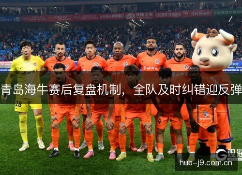 青岛海牛赛后复盘机制，全队及时纠错迎反弹