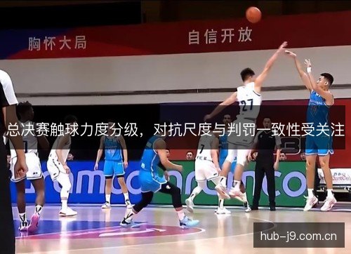 总决赛触球力度分级，对抗尺度与判罚一致性受关注